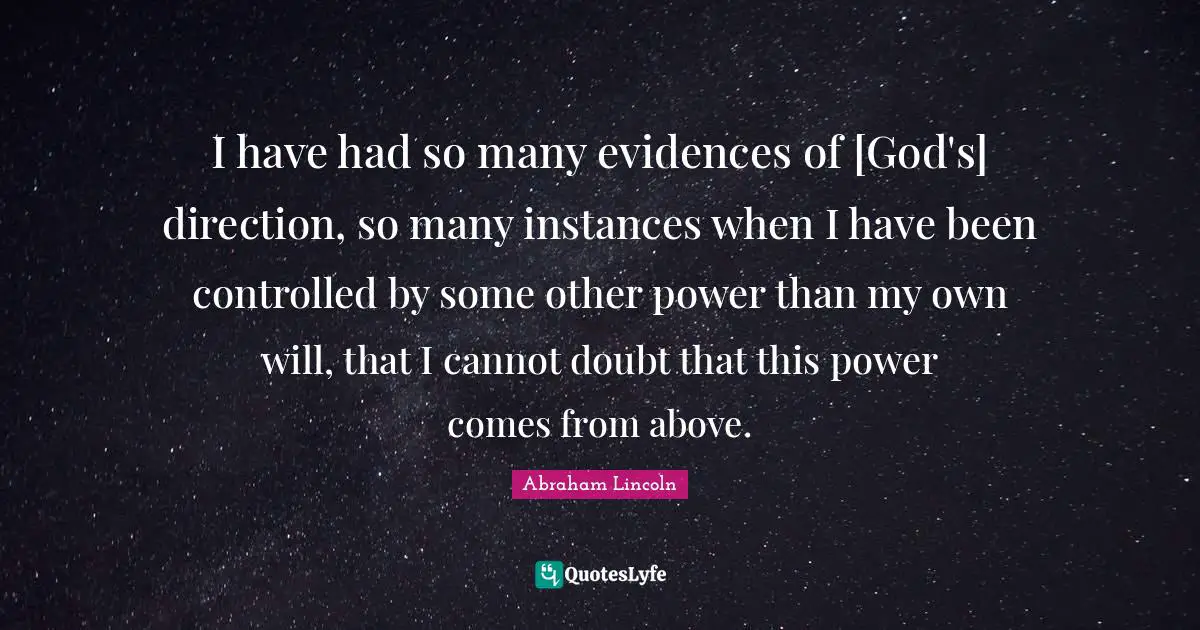 Instance Quotes: "I have had so many evidences of [God's] direction, so many instances when I have been controlled by some other power than my own will, that I cannot doubt that this power comes from above."