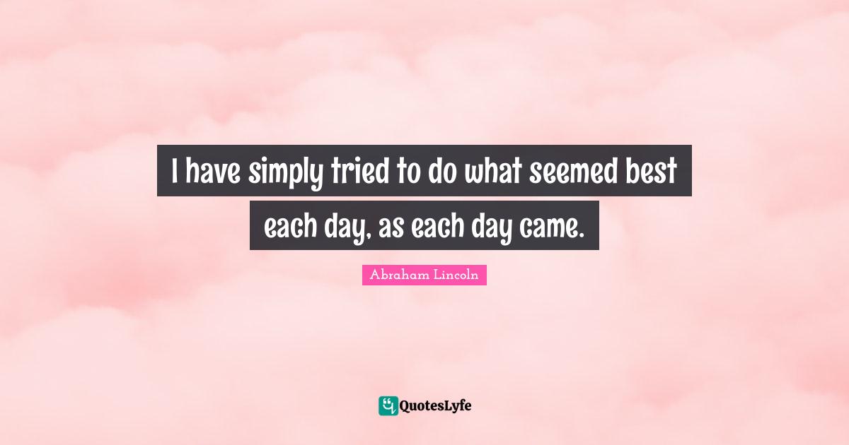 I have simply tried to do what seemed best each day, as each day came.