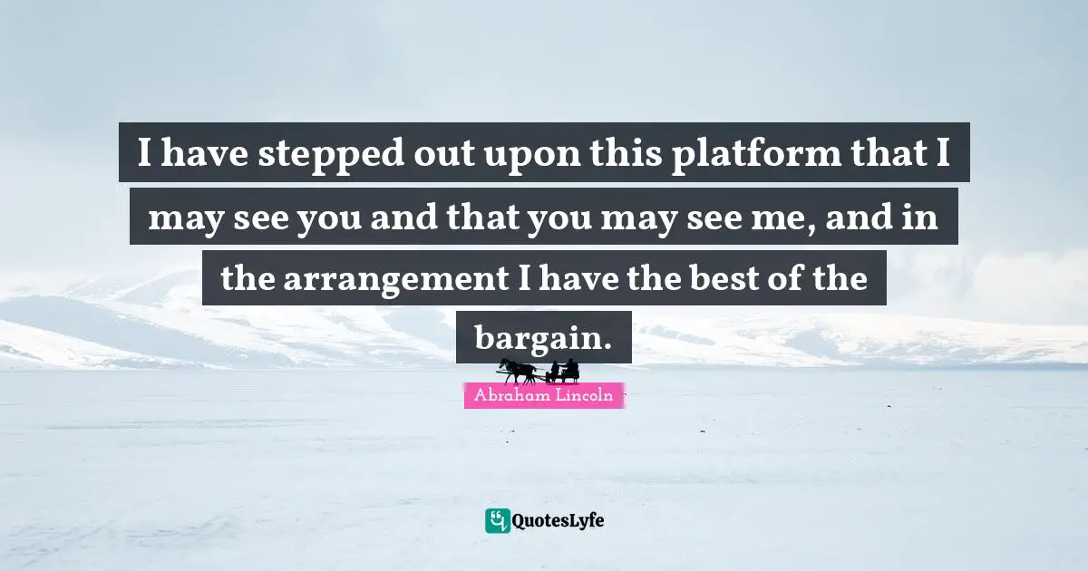 I have stepped out upon this platform that I may see you and that you may see me, and in the arrangement I have the best of the bargain.