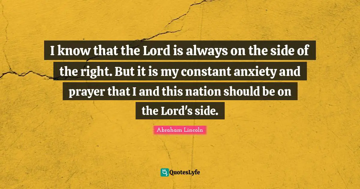 I know that the Lord is always on the side of the right. But it is my constant anxiety and prayer that I and this nation should be on the Lord's side.