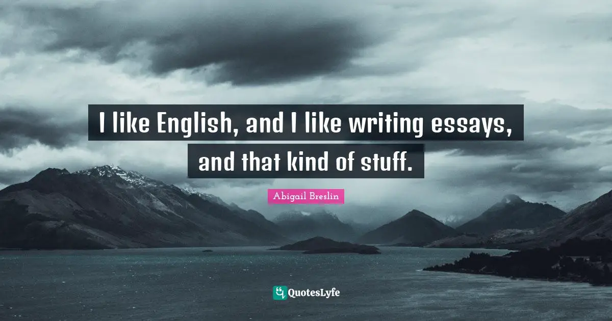I like English, and I like writing essays, and that kind of stuff.