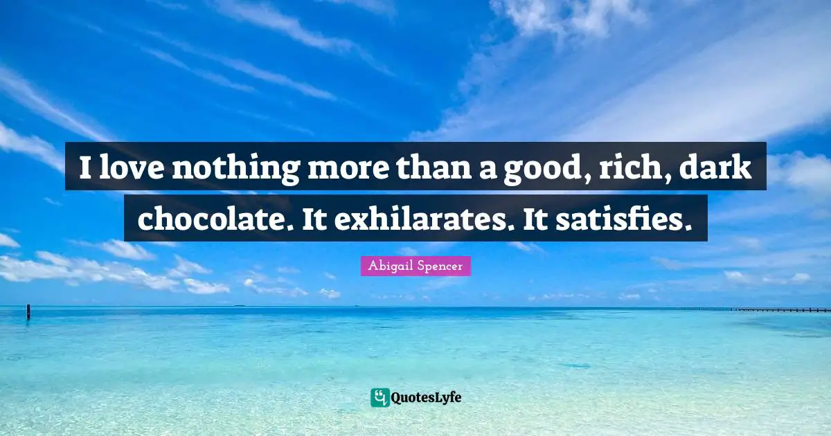 J.C. Spencer Quotes: "I love nothing more than a good, rich, dark chocolate. It exhilarates. It satisfies."