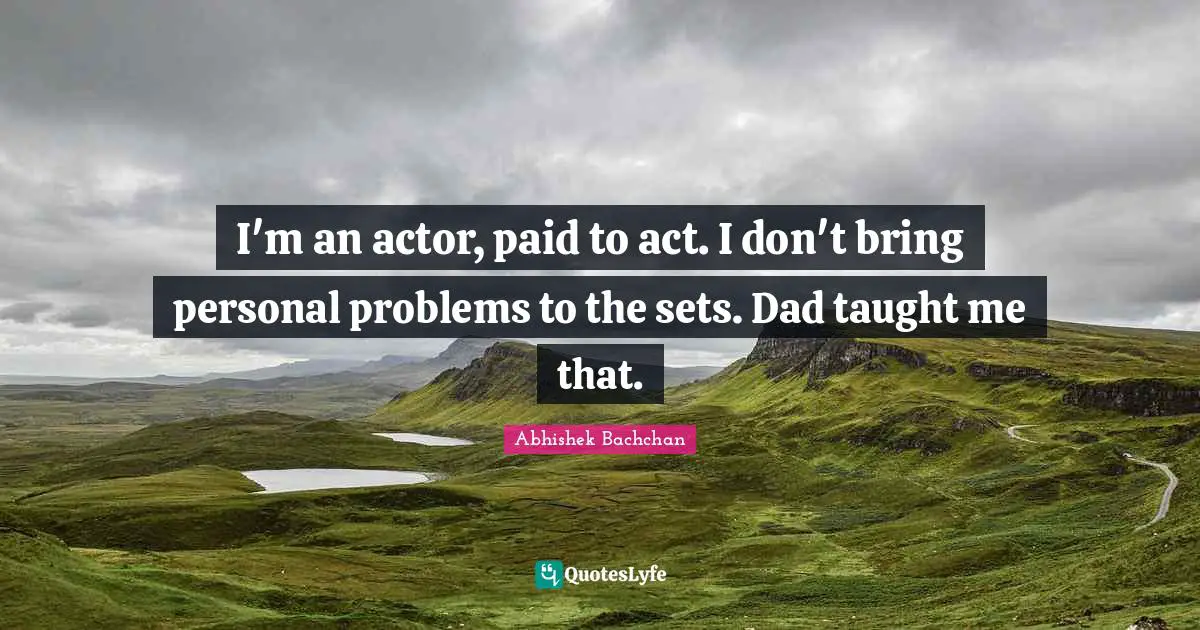 I'm an actor, paid to act. I don't bring personal problems to the sets. Dad taught me that.