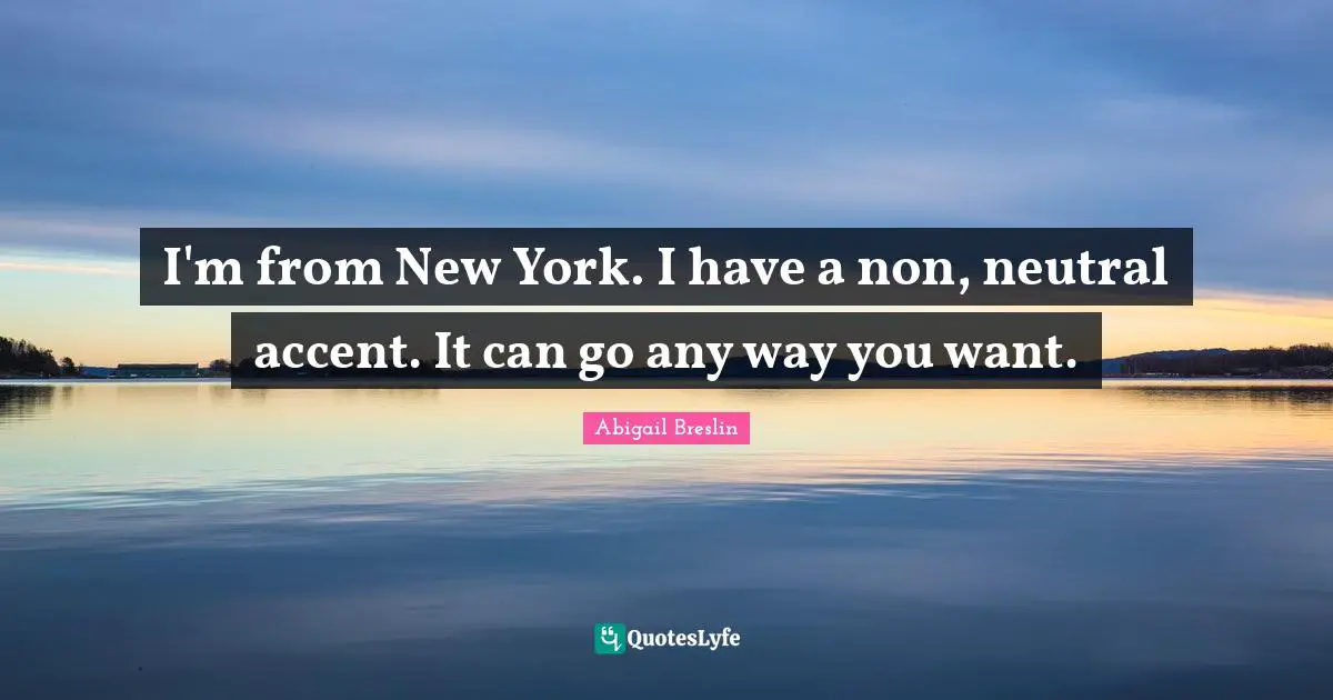 I'm from New York. I have a non, neutral accent. It can go any way you want.