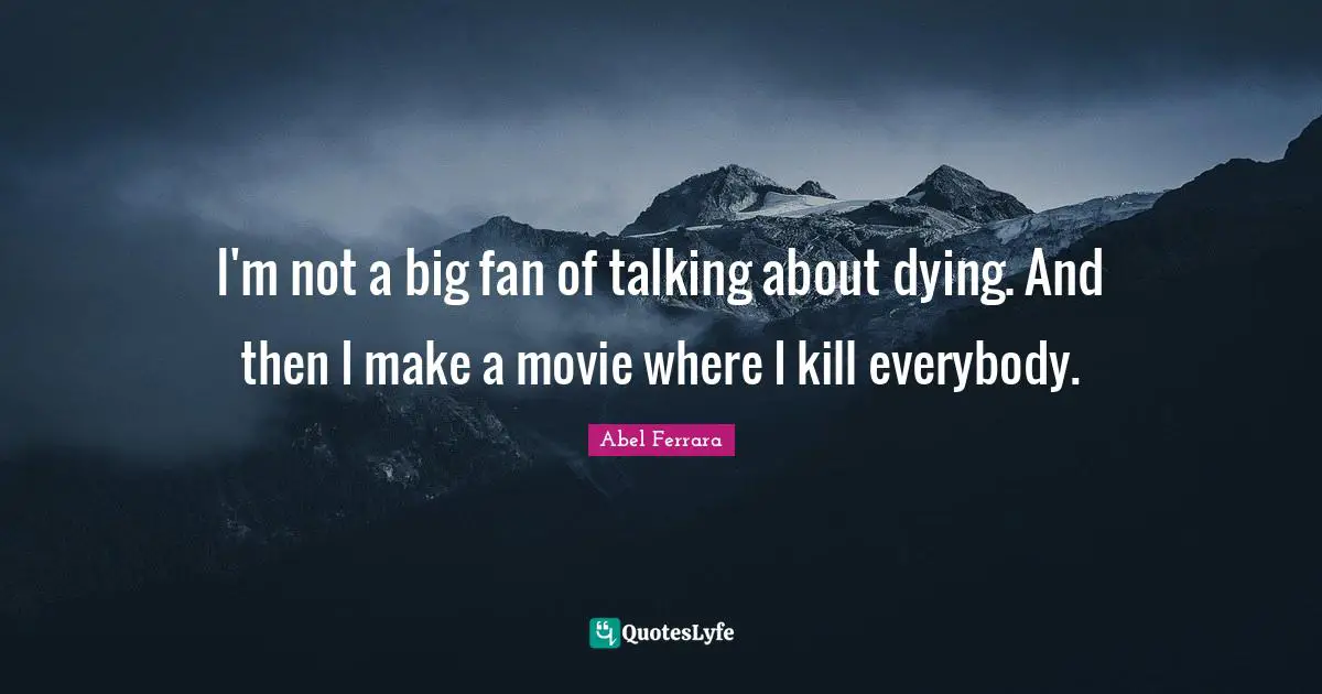 I'm not a big fan of talking about dying. And then I make a movie where I kill everybody.