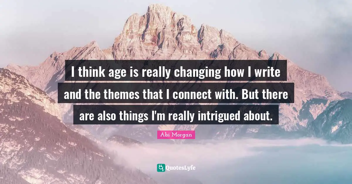 I think age is really changing how I write and the themes that I connect with. But there are also things I'm really intrigued about.