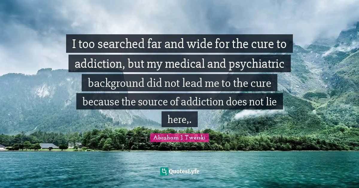 Medical Quotes: "I too searched far and wide for the cure to addiction, but my medical and psychiatric background did not lead me to the cure because the source of addiction does not lie here,."