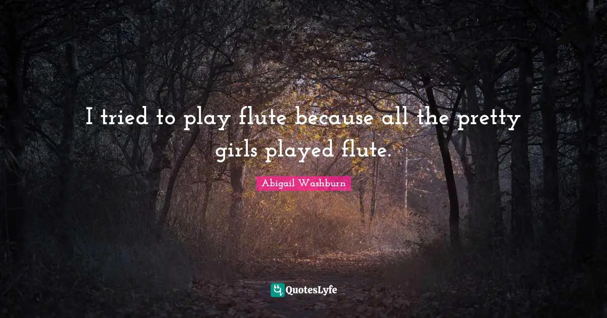 I tried to play flute because all the pretty girls played flute.