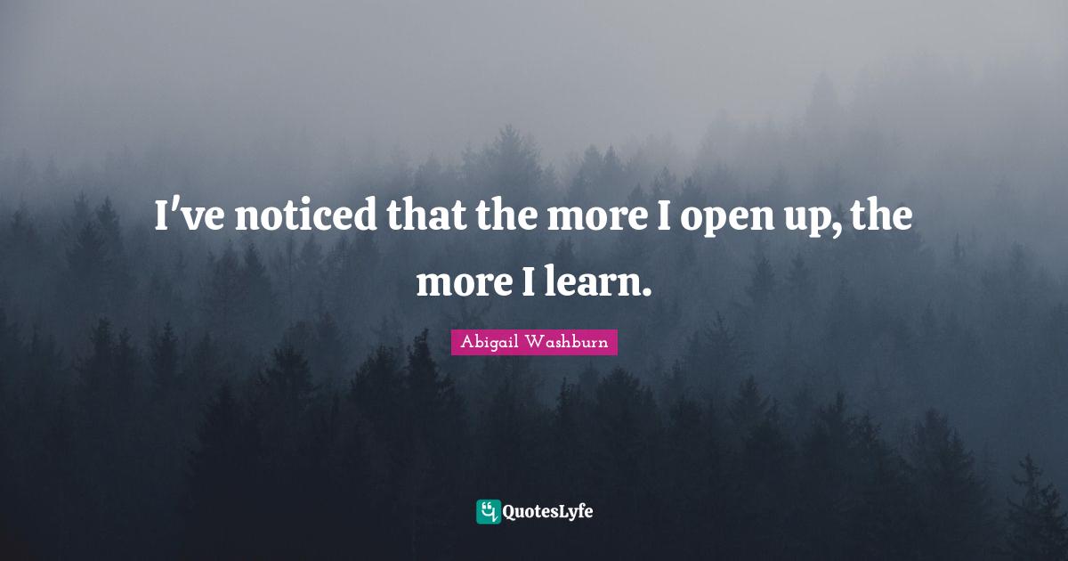 I've noticed that the more I open up, the more I learn.