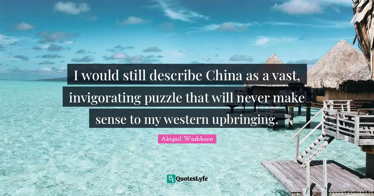 I would still describe China as a vast, invigorating puzzle that will never make sense to my western upbringing.