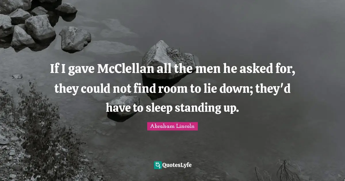 If I gave McClellan all the men he asked for, they could not find room to lie down; they'd have to sleep standing up.
