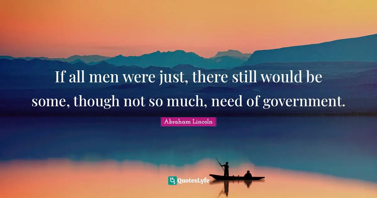 If all men were just, there still would be some, though not so much, need of government.