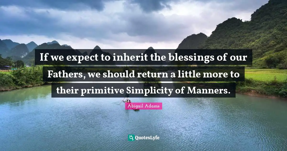 Abigail Adams Quotes: "If we expect to inherit the blessings of our Fathers, we should return a little more to their primitive Simplicity of Manners."