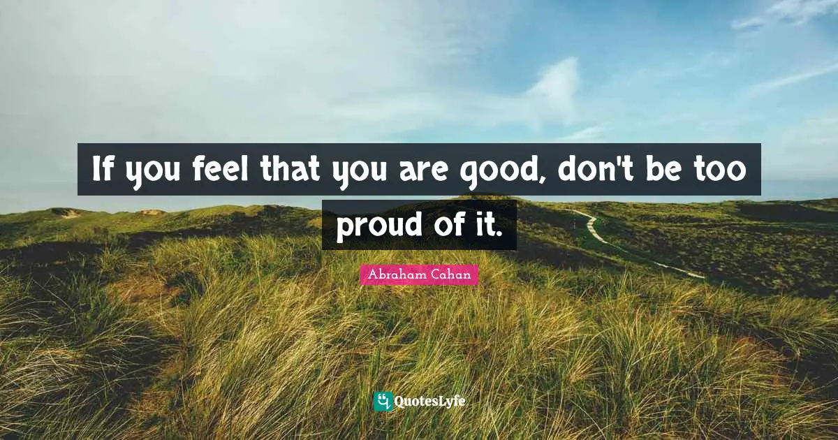 If you feel that you are good, don't be too proud of it.