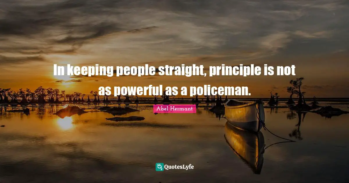 In keeping people straight, principle is not as powerful as a policeman.