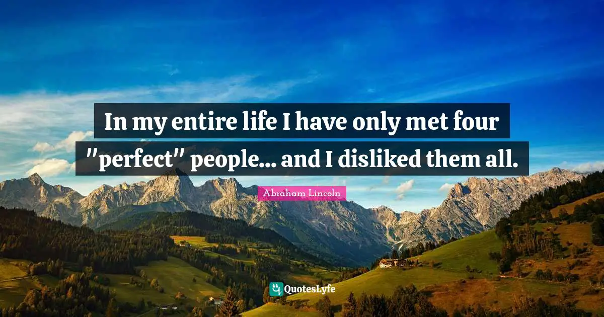In my entire life I have only met four "perfect" people... and I disliked them all.