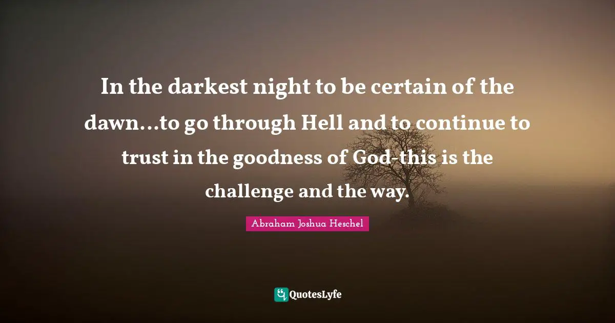 Abraham Joshua Heschel Quotes: "In the darkest night to be certain of the dawn...to go through Hell and to continue to trust in the goodness of God-this is the challenge and the way."