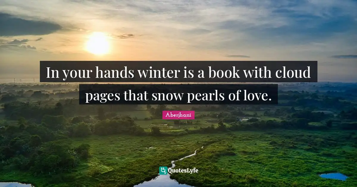 In your hands winter is a book with cloud pages that snow pearls of love.