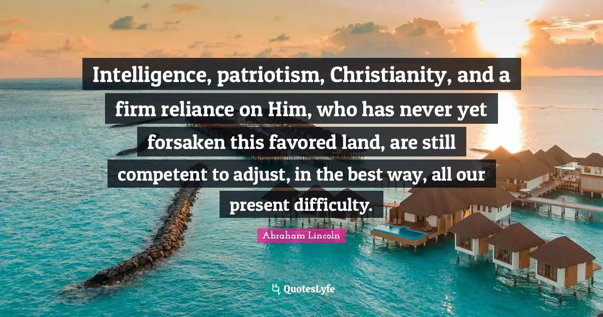 Competent Quotes: "Intelligence, patriotism, Christianity, and a firm reliance on Him, who has never yet forsaken this favored land, are still competent to adjust, in the best way, all our present difficulty."
