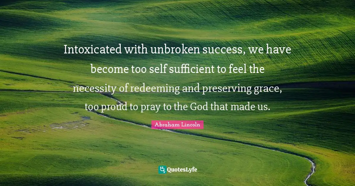 Sufficient Quotes: "Intoxicated with unbroken success, we have become too self sufficient to feel the necessity of redeeming and preserving grace, too proud to pray to the God that made us."