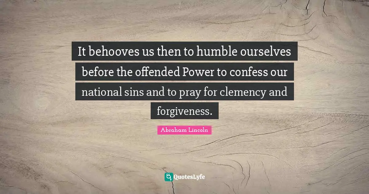 It behooves us then to humble ourselves before the offended Power to confess our national sins and to pray for clemency and forgiveness.