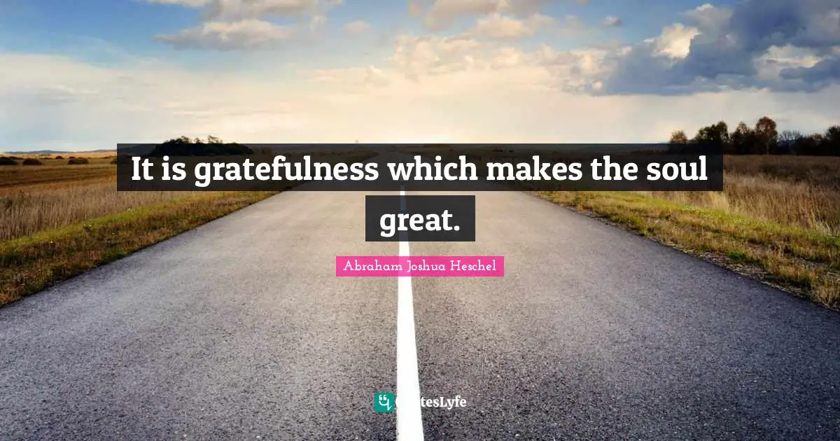 Abraham Joshua Heschel Quotes: It is gratefulness which makes the soul great.