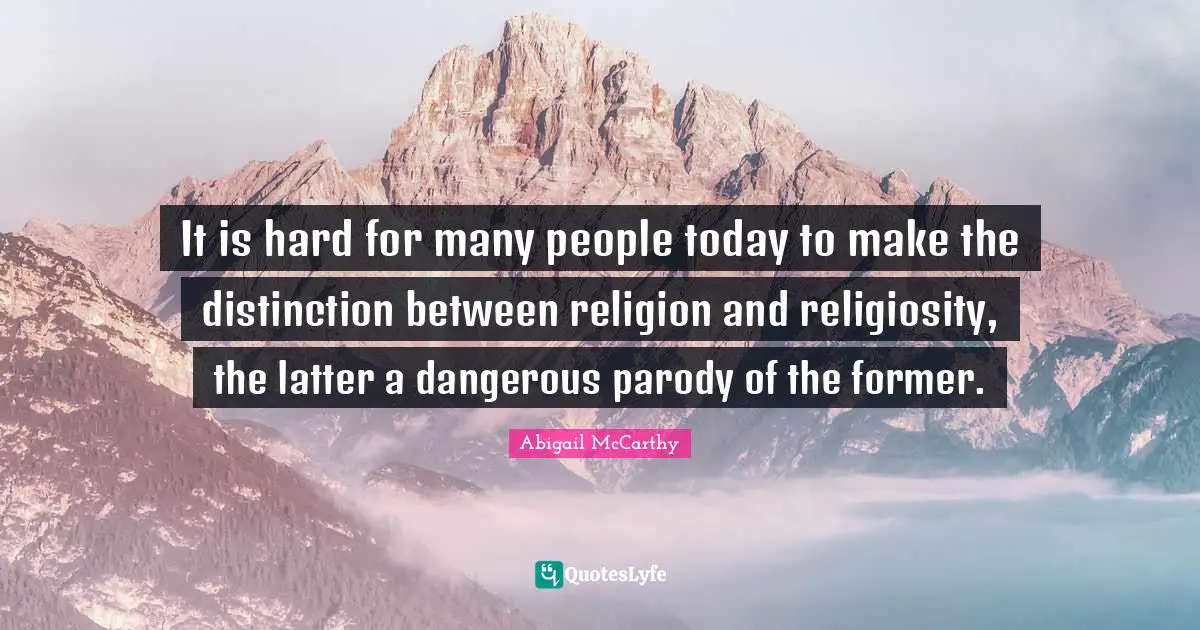 It is hard for many people today to make the distinction between religion and religiosity, the latter a dangerous parody of the former.