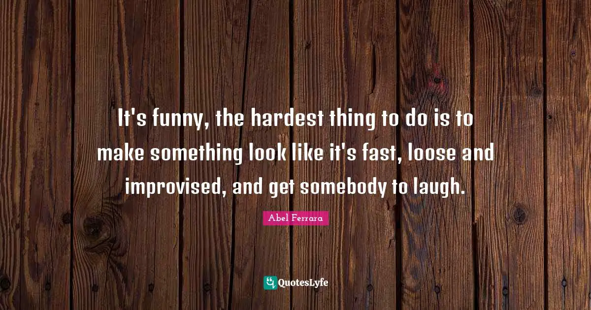 It's funny, the hardest thing to do is to make something look like it's fast, loose and improvised, and get somebody to laugh.