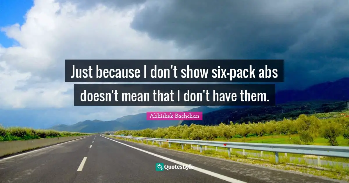 Just because I don't show six-pack abs doesn't mean that I don't have them.
