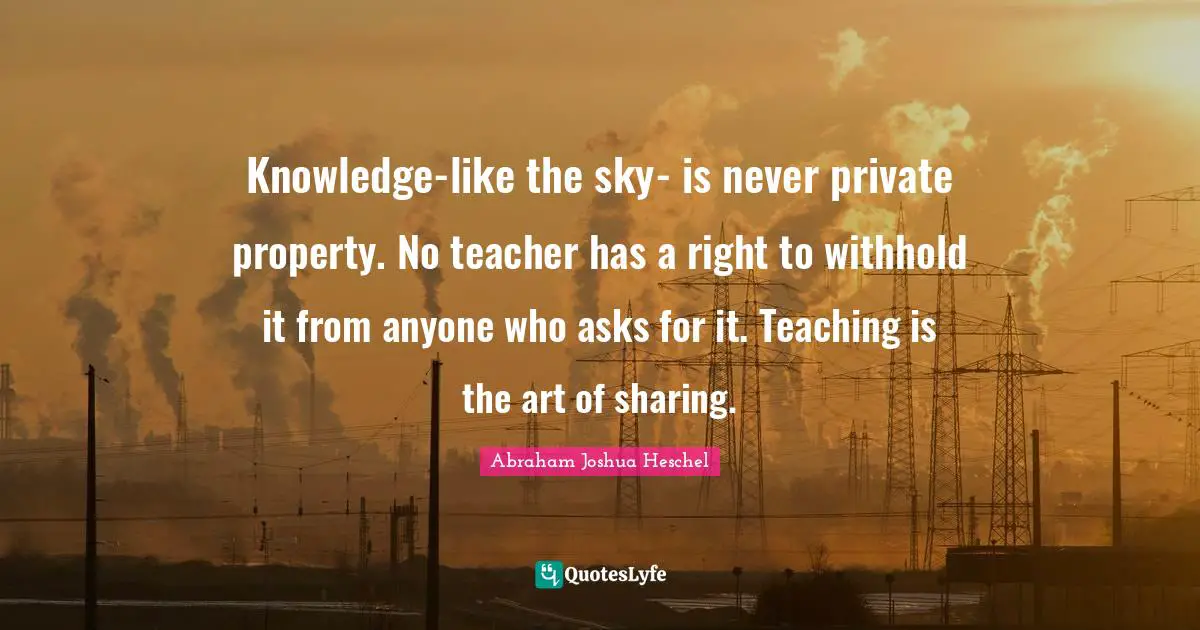 Knowledge-like the sky- is never private property. No teacher has a right to withhold it from anyone who asks for it. Teaching is the art of sharing.
