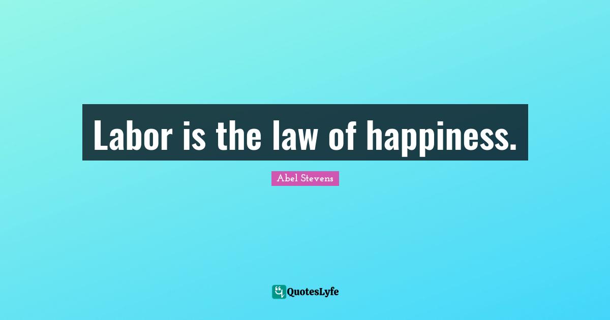 Labor is the law of happiness.