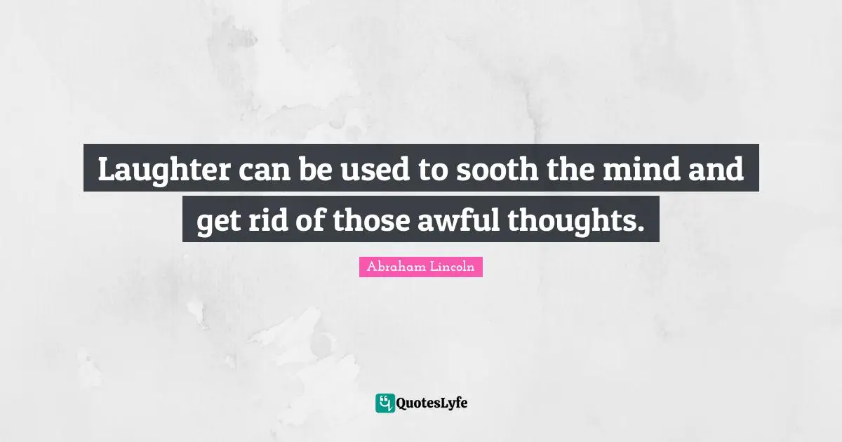 Laughter can be used to sooth the mind and get rid of those awful thoughts.