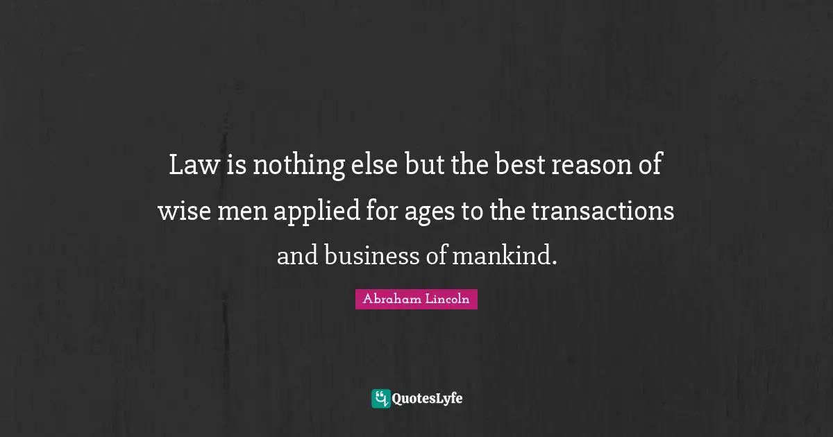 Law is nothing else but the best reason of wise men applied for ages to the transactions and business of mankind.