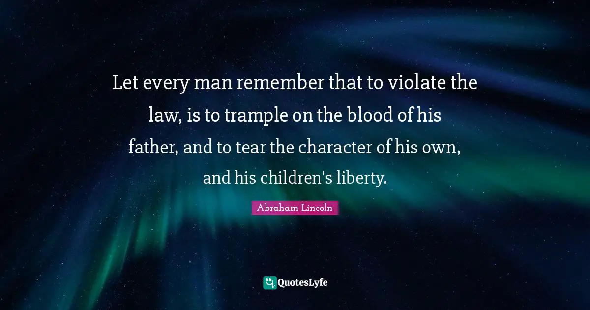 Let every man remember that to violate the law, is to trample on the blood of his father, and to tear the character of his own, and his children's liberty.