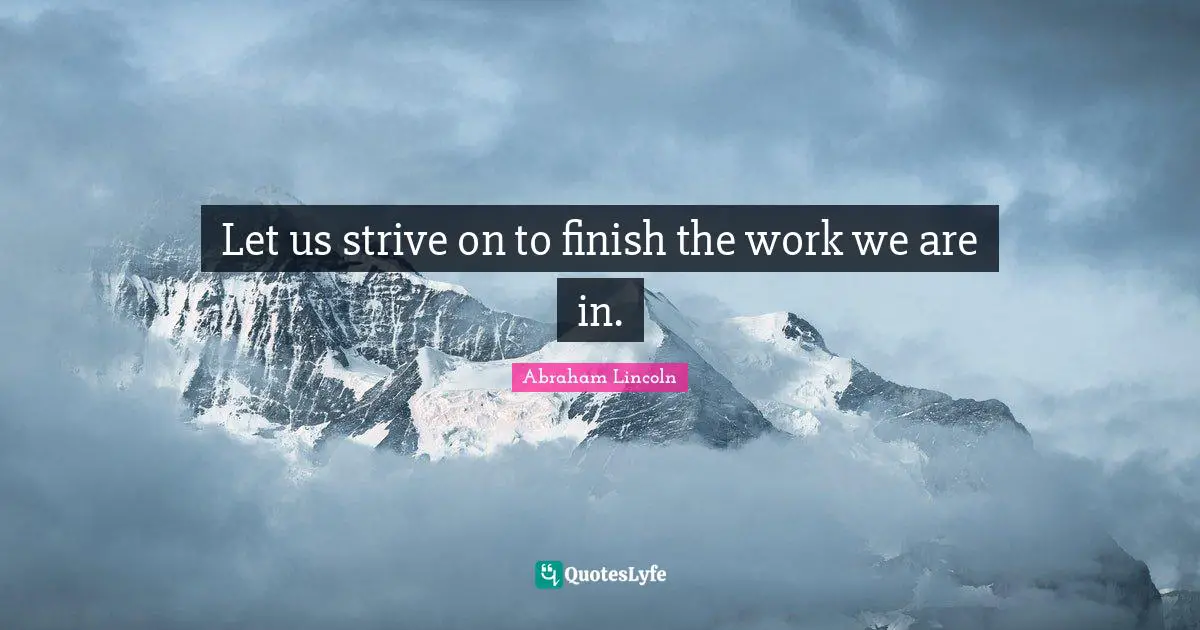 Let us strive on to finish the work we are in.