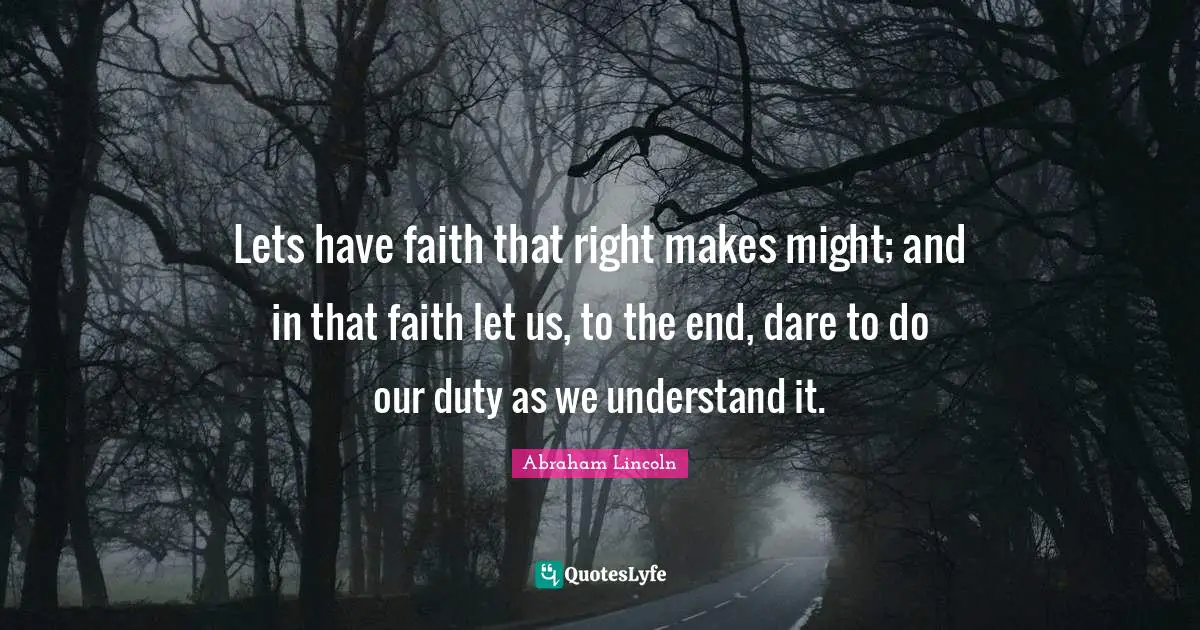 Lets have faith that right makes might; and in that faith let us, to the end, dare to do our duty as we understand it.