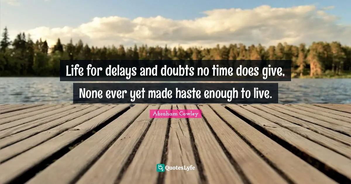 Life for delays and doubts no time does give, None ever yet made haste enough to live.