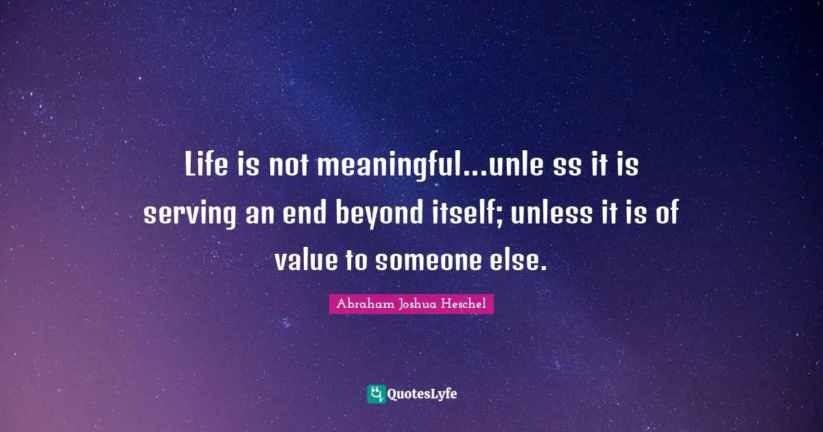 Abraham Joshua Heschel Quotes: "Life is not meaningful...unle ss it is serving an end beyond itself; unless it is of value to someone else."