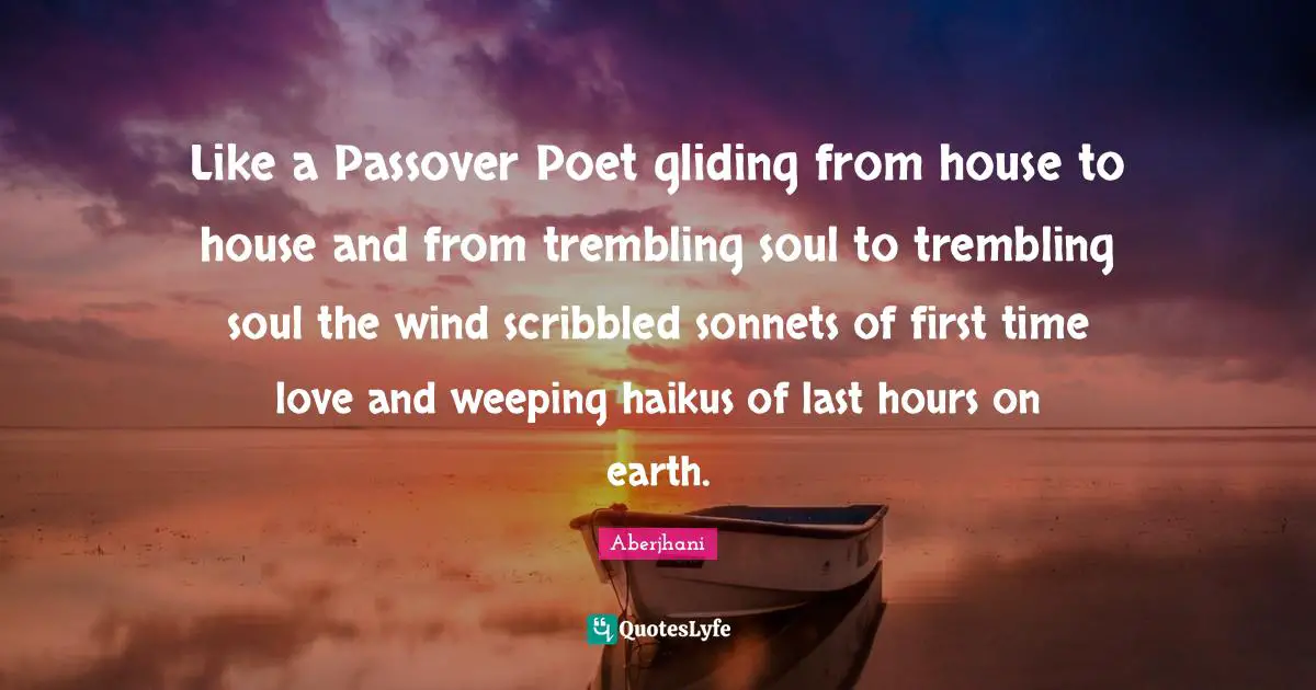 Like a Passover Poet gliding from house to house and from trembling soul to trembling soul the wind scribbled sonnets of first time love and weeping haikus of last hours on earth.