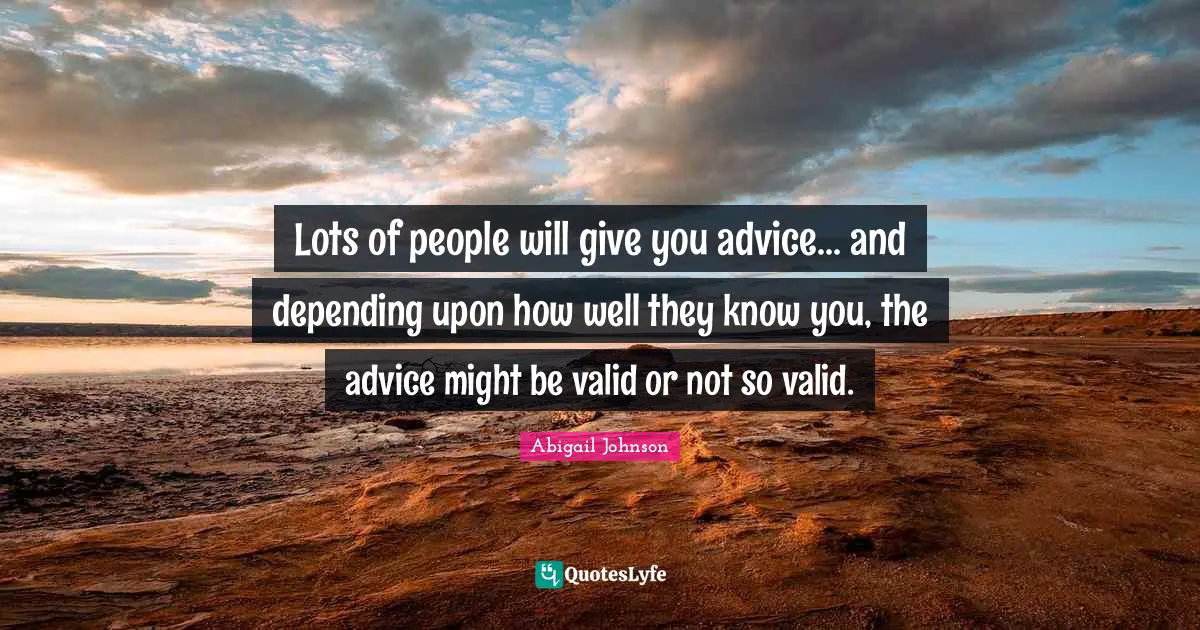 Lots of people will give you advice... and depending upon how well they know you, the advice might be valid or not so valid.