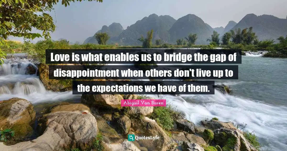 Abigail Van Buren Quotes: "Love is what enables us to bridge the gap of disappointment when others don't live up to the expectations we have of them."