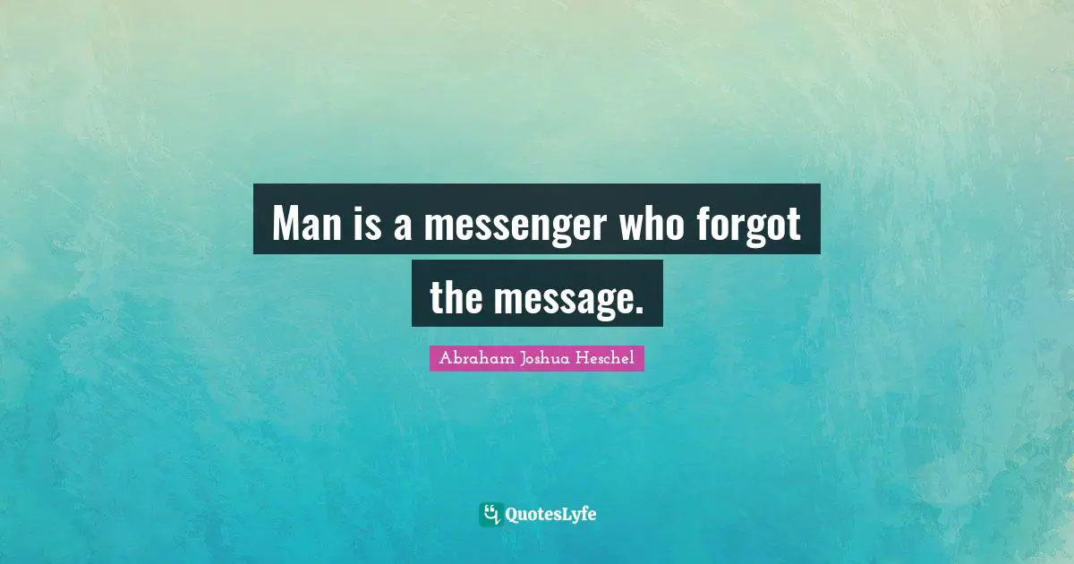 Man is a messenger who forgot the message.