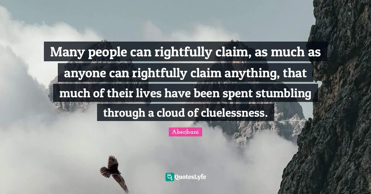 Many people can rightfully claim, as much as anyone can rightfully claim anything, that much of their lives have been spent stumbling through a cloud of cluelessness.