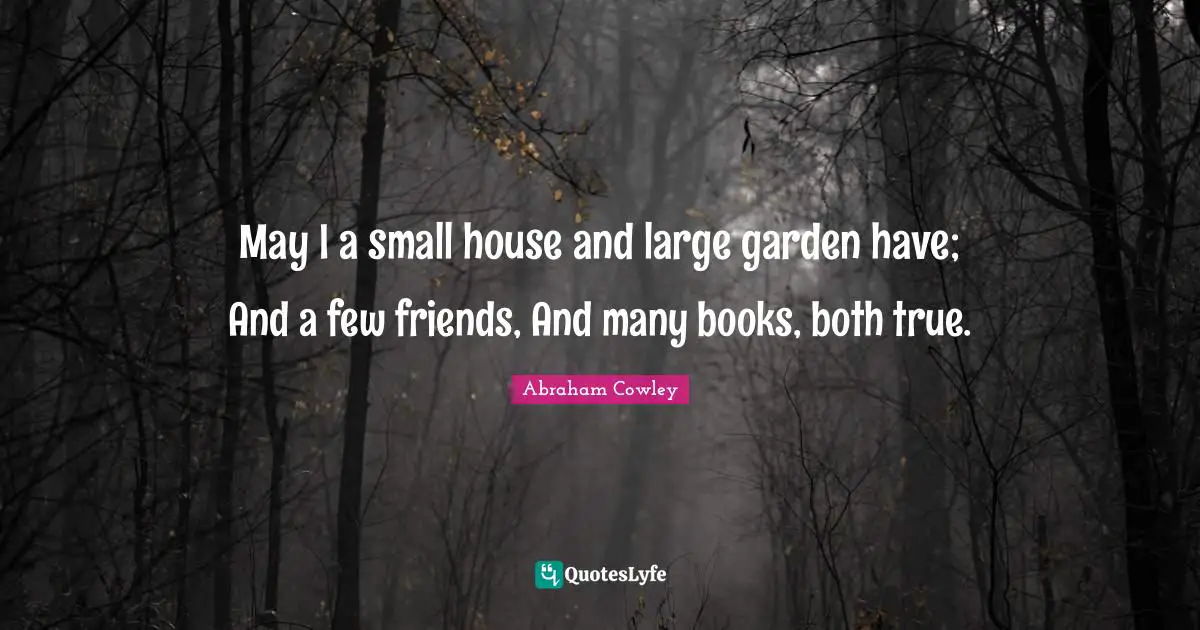 May I a small house and large garden have; And a few friends, And many books, both true.