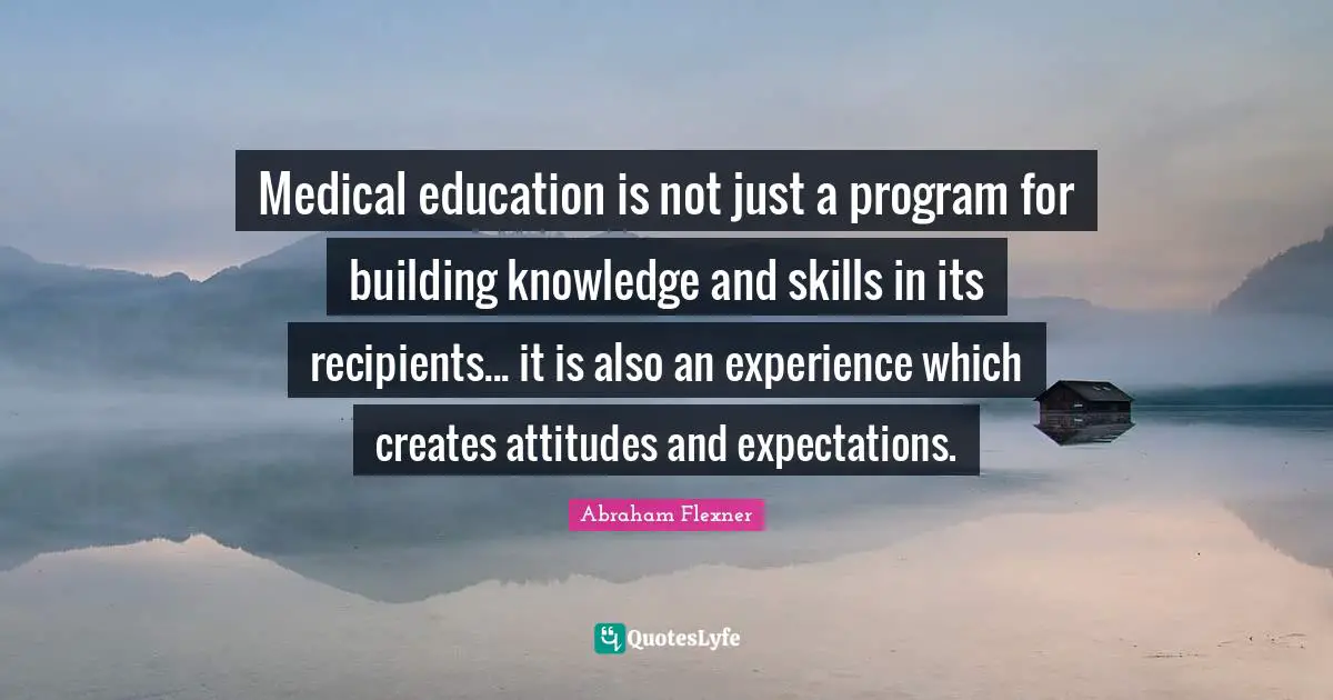 Medical Quotes: "Medical education is not just a program for building knowledge and skills in its recipients... it is also an experience which creates attitudes and expectations."