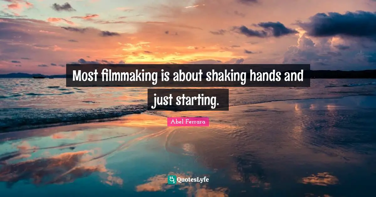 Most filmmaking is about shaking hands and just starting.
