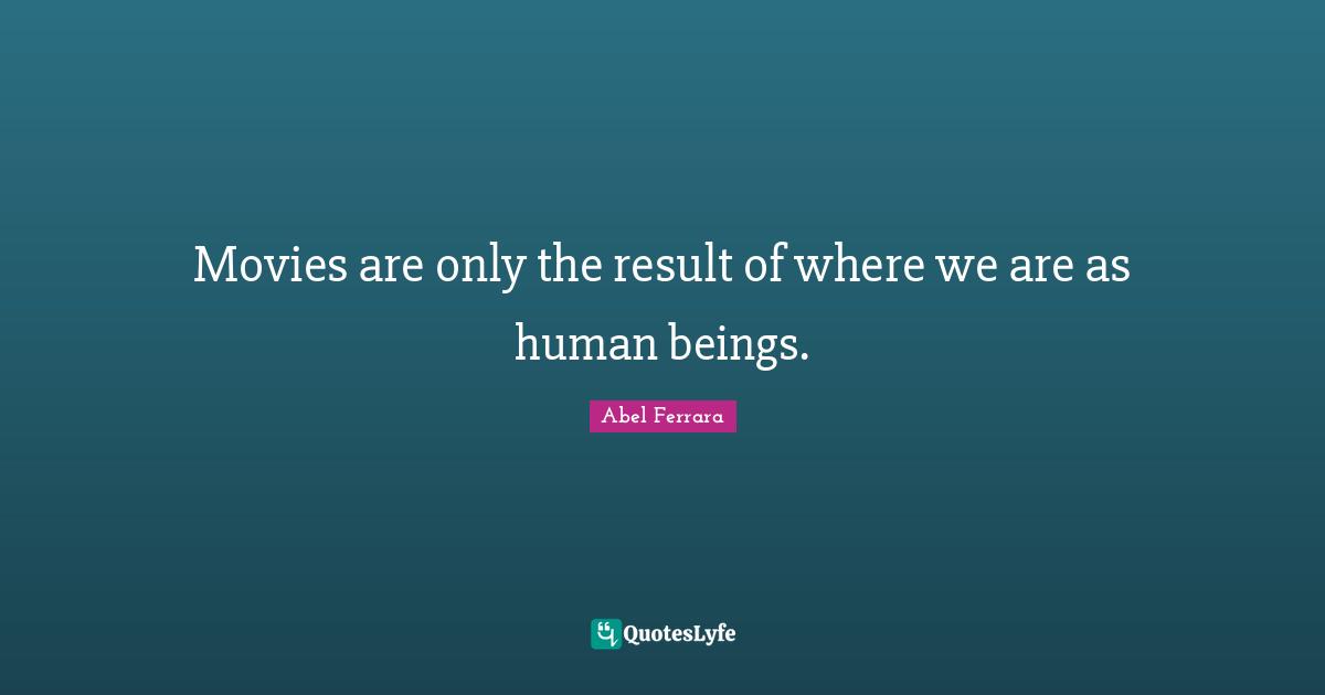 Movies are only the result of where we are as human beings.