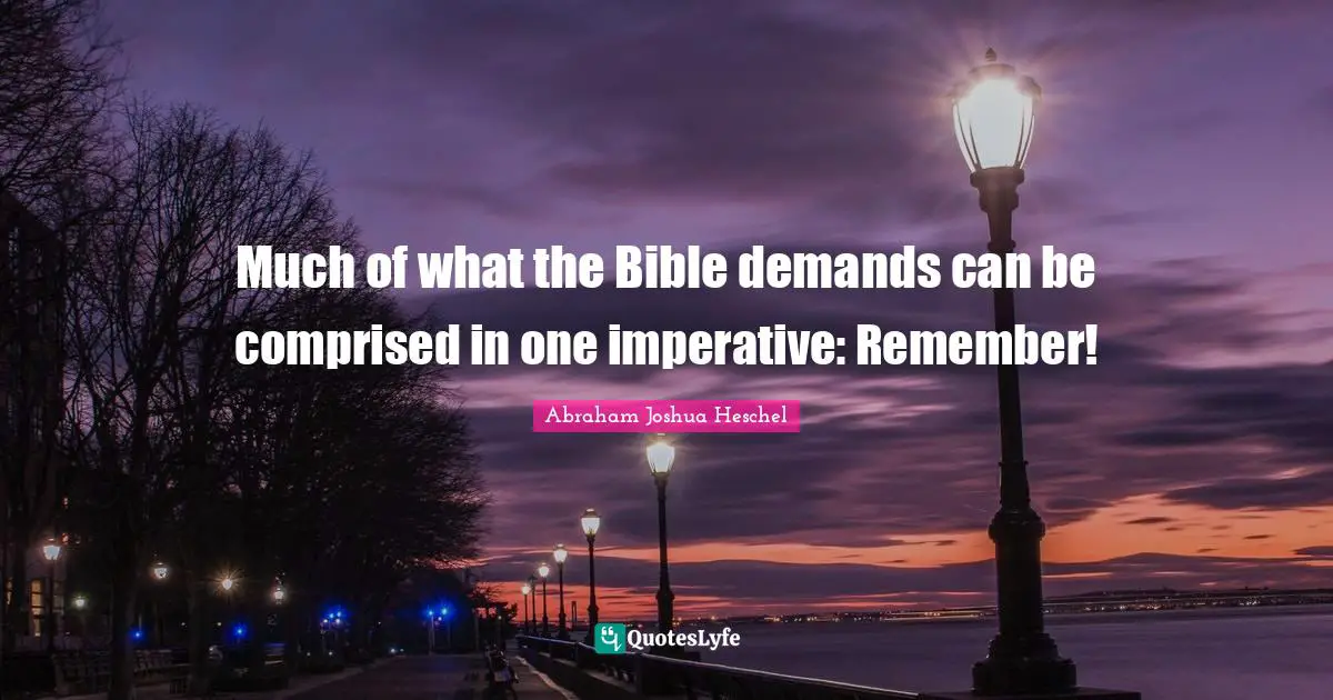 Abraham Joshua Heschel Quotes: "Much of what the Bible demands can be comprised in one imperative: Remember!"