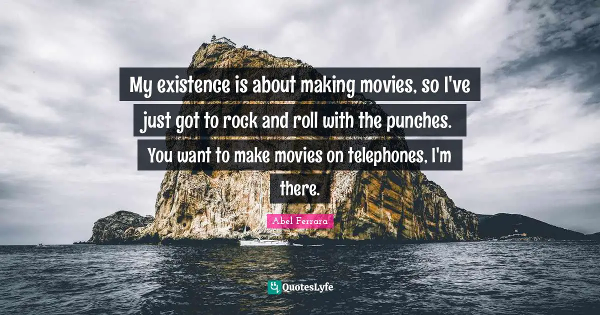 My existence is about making movies, so I've just got to rock and roll with the punches. You want to make movies on telephones, I'm there.