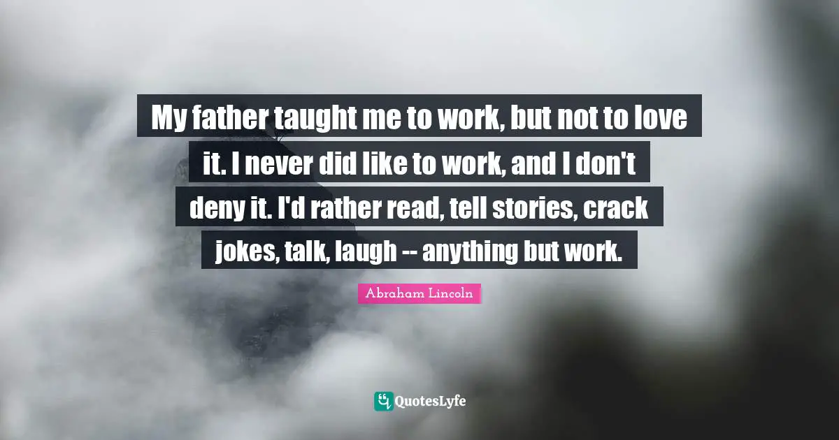My father taught me to work, but not to love it. I never did like to work, and I don't deny it. I'd rather read, tell stories, crack jokes, talk, laugh -- anything but work.